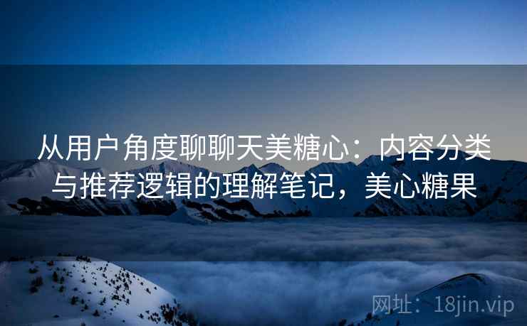 从用户角度聊聊天美糖心：内容分类与推荐逻辑的理解笔记，美心糖果