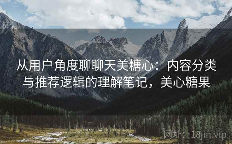 从用户角度聊聊天美糖心：内容分类与推荐逻辑的理解笔记，美心糖果