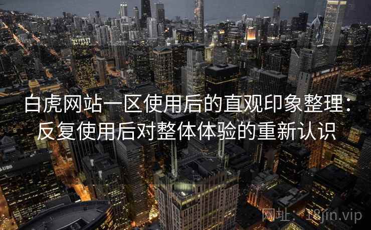 白虎网站一区使用后的直观印象整理:反复使用后对整体体验的重新认识 白虎网站一区使用后的直观印象整理:反复使用后对整体体验的重新认识