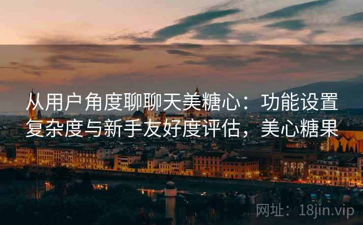 从用户角度聊聊天美糖心:功能设置复杂度与新手友好度评估,美心糖果 从用户角度聊聊天美糖心:功能设置复杂度与新手友好度评估,美心糖果