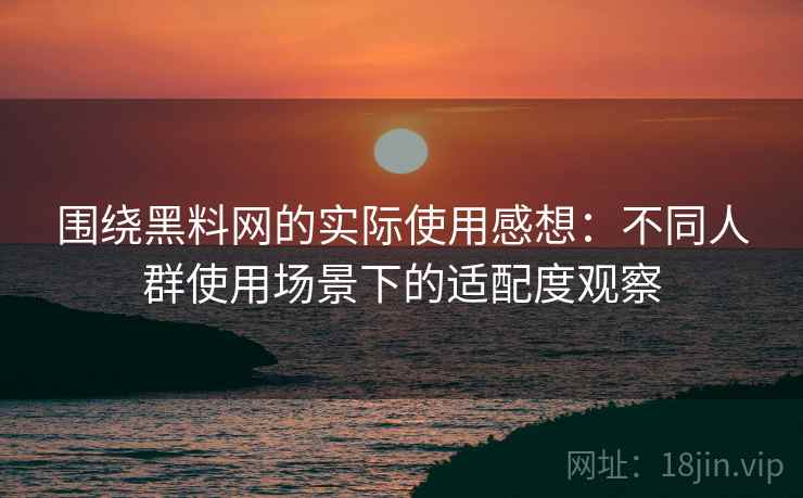 围绕黑料网的实际使用感想:不同人群使用场景下的适配度观察 围绕黑料网的实际使用感想:不同人群使用场景下的适配度观察