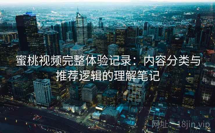 蜜桃视频完整体验记录:内容分类与推荐逻辑的理解笔记 蜜桃视频完整体验记录:内容分类与推荐逻辑的理解笔记