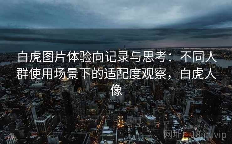 白虎图片体验向记录与思考：不同人群使用场景下的适配度观察，白虎人像