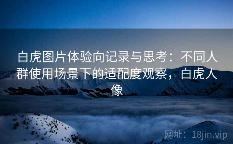 白虎图片体验向记录与思考：不同人群使用场景下的适配度观察，白虎人像