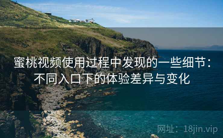 蜜桃视频使用过程中发现的一些细节：不同入口下的体验差异与变化