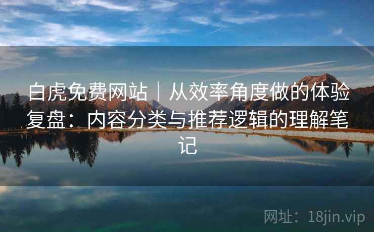 白虎免费网站｜从效率角度做的体验复盘：内容分类与推荐逻辑的理解笔记
