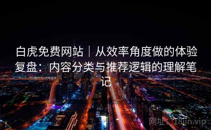 白虎免费网站｜从效率角度做的体验复盘：内容分类与推荐逻辑的理解笔记
