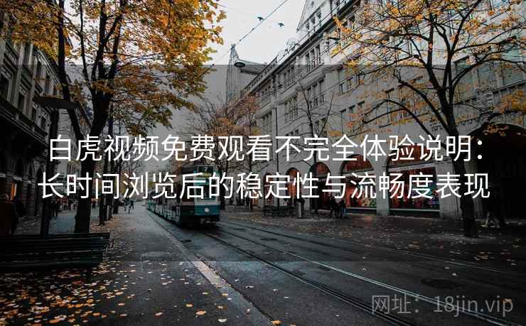 白虎视频免费观看不完全体验说明:长时间浏览后的稳定性与流畅度表现 白虎视频免费观看不完全体验说明:长时间浏览后的稳定性与流畅度表现