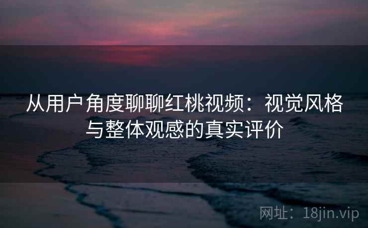 从用户角度聊聊红桃视频：视觉风格与整体观感的真实评价