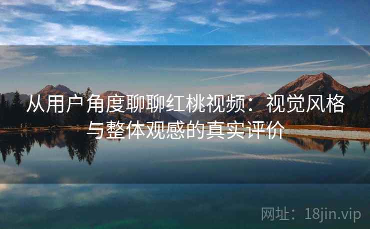 从用户角度聊聊红桃视频:视觉风格与整体观感的真实评价 从用户角度聊聊红桃视频:视觉风格与整体观感的真实评价