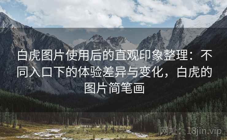 白虎图片使用后的直观印象整理：不同入口下的体验差异与变化，白虎的图片简笔画