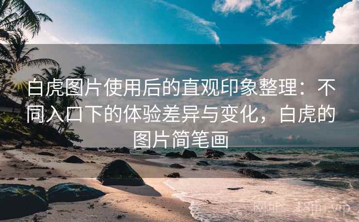 白虎图片使用后的直观印象整理:不同入口下的体验差异与变化,白虎的图片简笔画 白虎图片使用后的直观印象整理:不同入口下的体验差异与变化,白虎的图片简笔画
