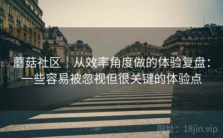 蘑菇社区|从效率角度做的体验复盘:一些容易被忽视但很关键的体验点 蘑菇社区|从效率角度做的体验复盘:一些容易被忽视但很关键的体验点