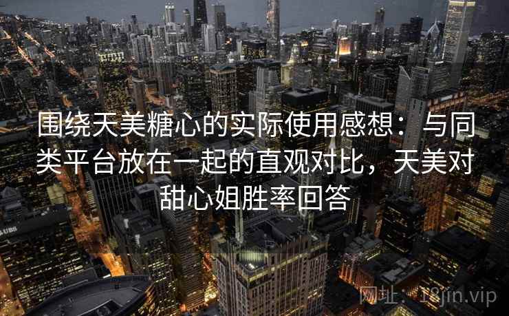 围绕天美糖心的实际使用感想:与同类平台放在一起的直观对比,天美对甜心姐胜率回答 围绕天美糖心的实际使用感想:与同类平台放在一起的直观对比,天美对甜心姐胜率回答