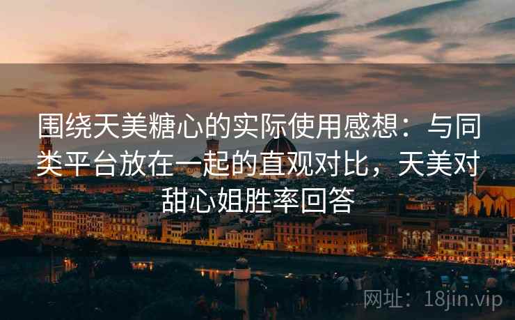 围绕天美糖心的实际使用感想：与同类平台放在一起的直观对比，天美对甜心姐胜率回答