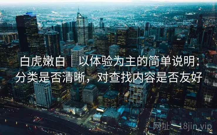 白虎嫩白｜以体验为主的简单说明：分类是否清晰，对查找内容是否友好