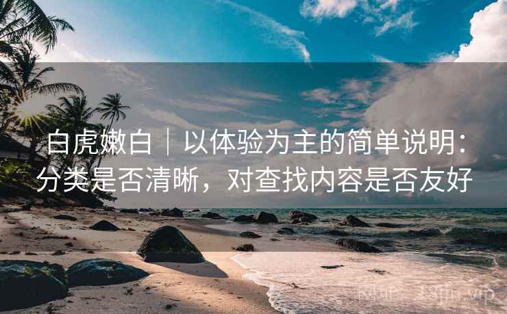 白虎嫩白|以体验为主的简单说明:分类是否清晰,对查找内容是否友好 白虎嫩白|以体验为主的简单说明:分类是否清晰,对查找内容是否友好