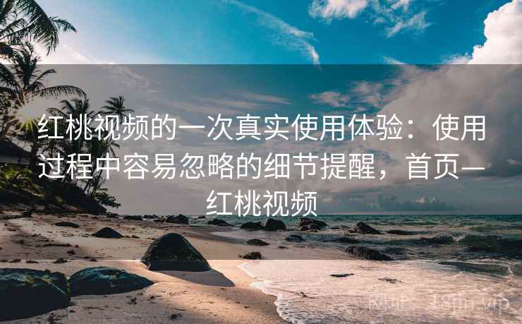 红桃视频的一次真实使用体验:使用过程中容易忽略的细节提醒,首页—红桃视频 红桃视频的一次真实使用体验:使用过程中容易忽略的细节提醒,首页—红桃视频