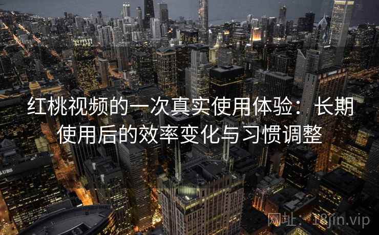 红桃视频的一次真实使用体验：长期使用后的效率变化与习惯调整