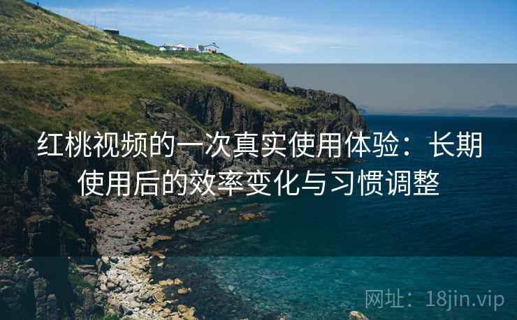 红桃视频的一次真实使用体验:长期使用后的效率变化与习惯调整 红桃视频的一次真实使用体验:长期使用后的效率变化与习惯调整