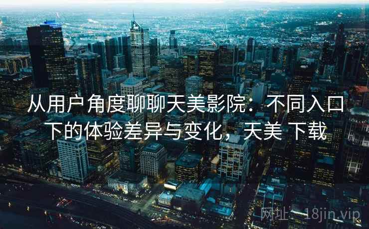 从用户角度聊聊天美影院：不同入口下的体验差异与变化，天美 下载