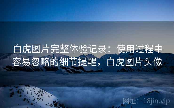 白虎图片完整体验记录：使用过程中容易忽略的细节提醒，白虎图片头像