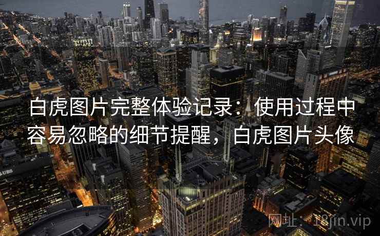 白虎图片完整体验记录：使用过程中容易忽略的细节提醒，白虎图片头像