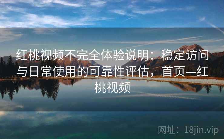 红桃视频不完全体验说明：稳定访问与日常使用的可靠性评估，首页—红桃视频