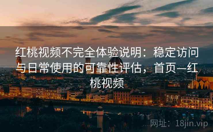 红桃视频不完全体验说明：稳定访问与日常使用的可靠性评估，首页—红桃视频