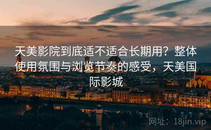 天美影院到底适不适合长期用？整体使用氛围与浏览节奏的感受，天美国际影城