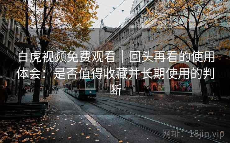 白虎视频免费观看|回头再看的使用体会:是否值得收藏并长期使用的判断 白虎视频免费观看|回头再看的使用体会:是否值得收藏并长期使用的判断