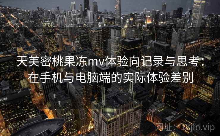天美密桃果冻mv体验向记录与思考:在手机与电脑端的实际体验差别 天美密桃果冻mv体验向记录与思考:在手机与电脑端的实际体验差别