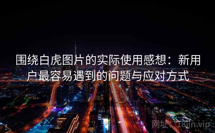 围绕白虎图片的实际使用感想:新用户最容易遇到的问题与应对方式 围绕白虎图片的实际使用感想:新用户最容易遇到的问题与应对方式