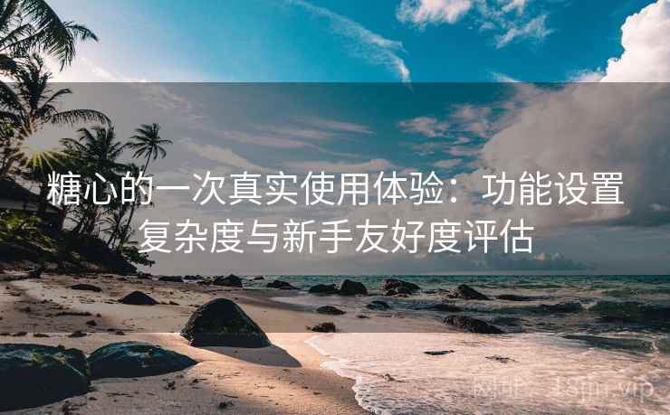 糖心的一次真实使用体验:功能设置复杂度与新手友好度评估 糖心的一次真实使用体验:功能设置复杂度与新手友好度评估
