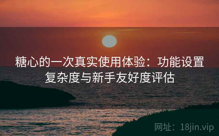 糖心的一次真实使用体验：功能设置复杂度与新手友好度评估