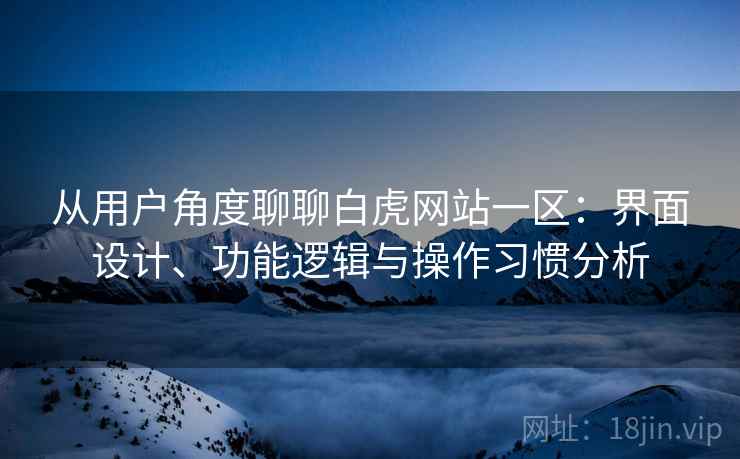 从用户角度聊聊白虎网站一区：界面设计、功能逻辑与操作习惯分析