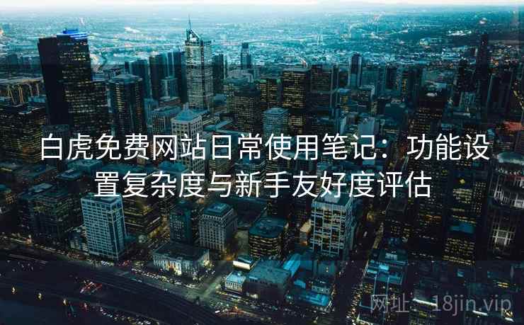 白虎免费网站日常使用笔记：功能设置复杂度与新手友好度评估