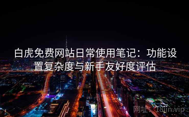 白虎免费网站日常使用笔记：功能设置复杂度与新手友好度评估