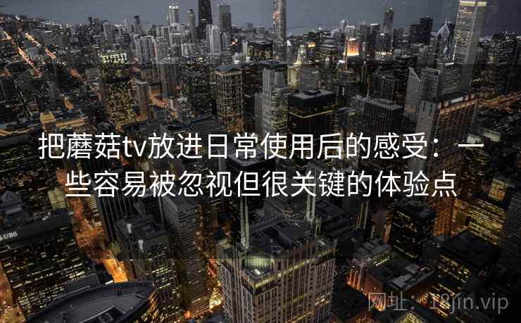 把蘑菇tv放进日常使用后的感受：一些容易被忽视但很关键的体验点