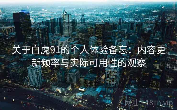 关于白虎91的个人体验备忘：内容更新频率与实际可用性的观察