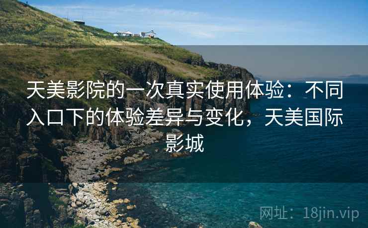 天美影院的一次真实使用体验:不同入口下的体验差异与变化,天美国际影城 天美影院的一次真实使用体验:不同入口下的体验差异与变化,天美国际影城