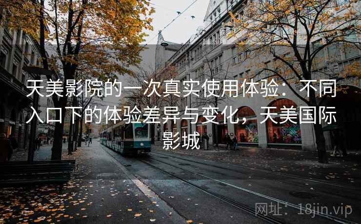 天美影院的一次真实使用体验：不同入口下的体验差异与变化，天美国际影城