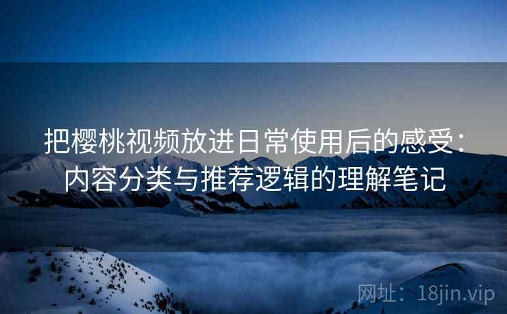 把樱桃视频放进日常使用后的感受：内容分类与推荐逻辑的理解笔记