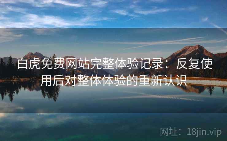 白虎免费网站完整体验记录：反复使用后对整体体验的重新认识