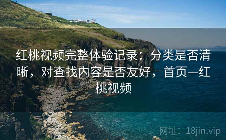 红桃视频完整体验记录:分类是否清晰,对查找内容是否友好,首页—红桃视频 红桃视频完整体验记录:分类是否清晰,对查找内容是否友好,首页—红桃视频