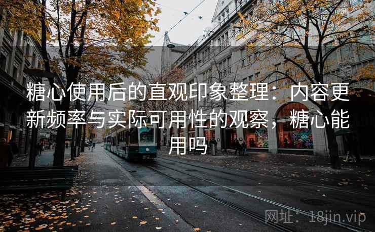 糖心使用后的直观印象整理：内容更新频率与实际可用性的观察，糖心能用吗