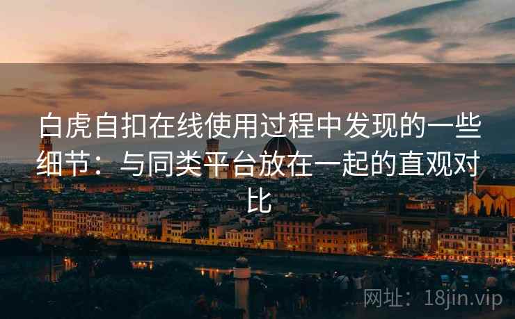 白虎自扣在线使用过程中发现的一些细节:与同类平台放在一起的直观对比 白虎自扣在线使用过程中发现的一些细节:与同类平台放在一起的直观对比