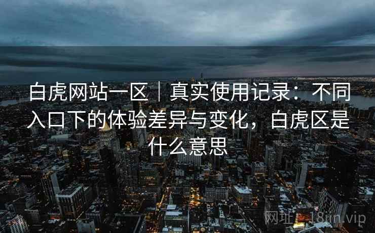 白虎网站一区｜真实使用记录：不同入口下的体验差异与变化，白虎区是什么意思