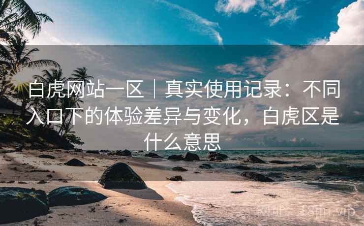 白虎网站一区｜真实使用记录：不同入口下的体验差异与变化，白虎区是什么意思