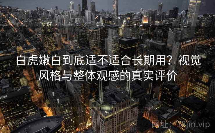 白虎嫩白到底适不适合长期用？视觉风格与整体观感的真实评价